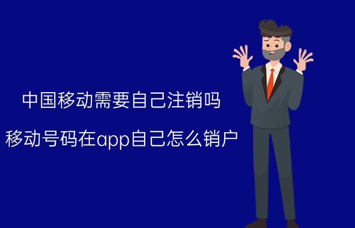 中国移动需要自己注销吗 移动号码在app自己怎么销户？